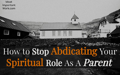How to Stop Abdicating Your Spiritual Role as A Parent